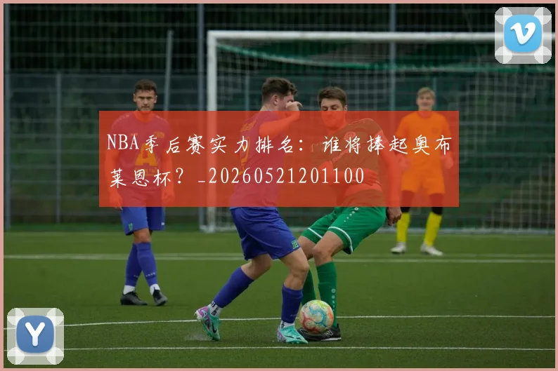 NBA季后赛实力排名：谁将捧起奥布莱恩杯？_20260521201100