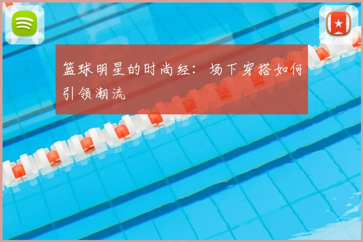 篮球明星的时尚经:场下穿搭如何引领潮流