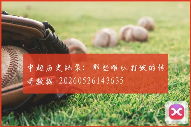 中超历史纪录：那些难以打破的传奇数据_20260526143635