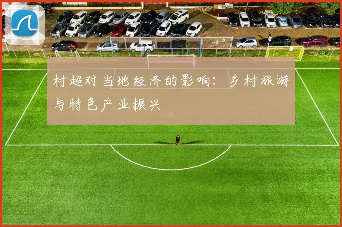 村超对当地经济的影响：乡村旅游与特色产业振兴