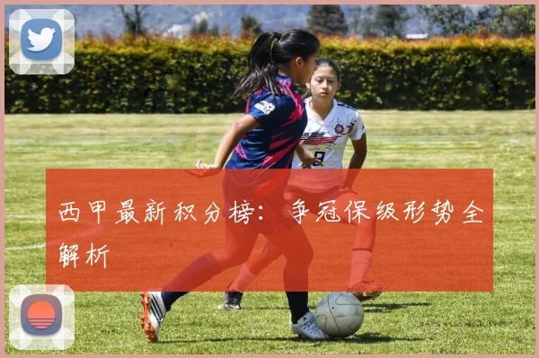西甲最新积分榜:争冠保级形势全解析