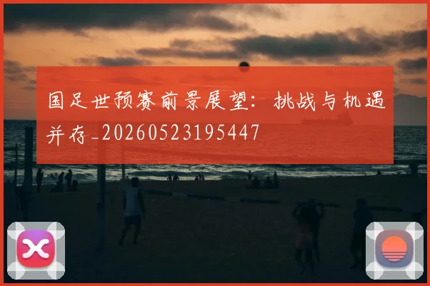 国足世预赛前景展望:挑战与机遇并存_20260523195447