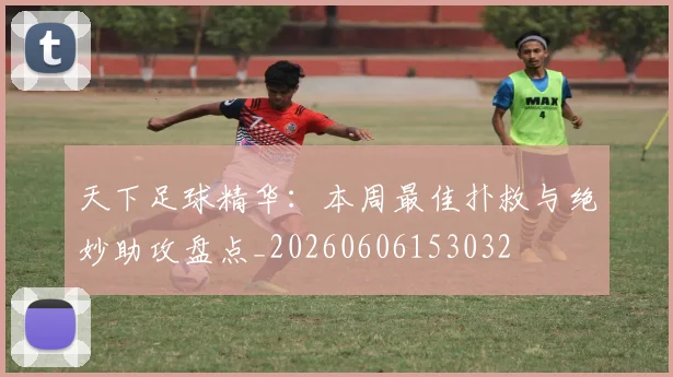 天下足球精华：本周最佳扑救与绝妙助攻盘点_20260606153032