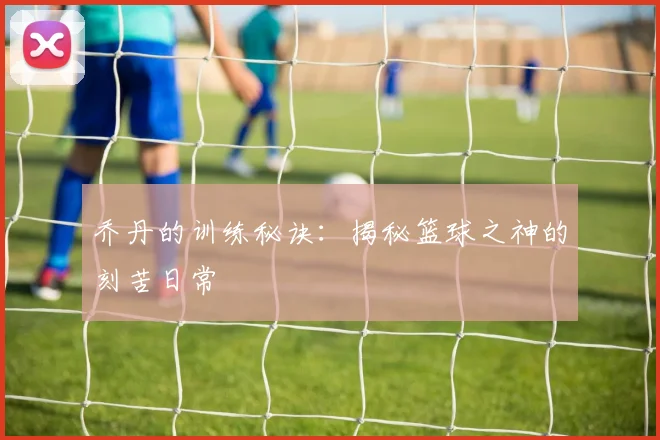 乔丹的训练秘诀：揭秘篮球之神的刻苦日常