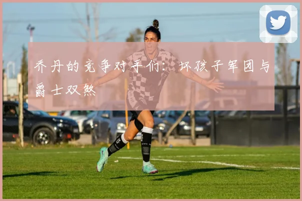 乔丹的竞争对手们：坏孩子军团与爵士双煞