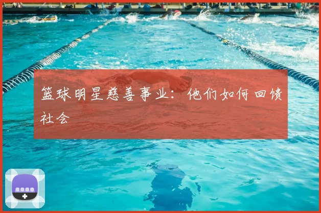 篮球明星慈善事业:他们如何回馈社会