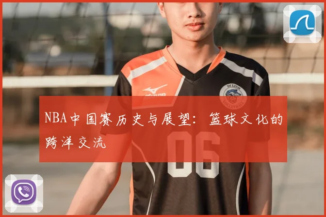 NBA中国赛历史与展望：篮球文化的跨洋交流