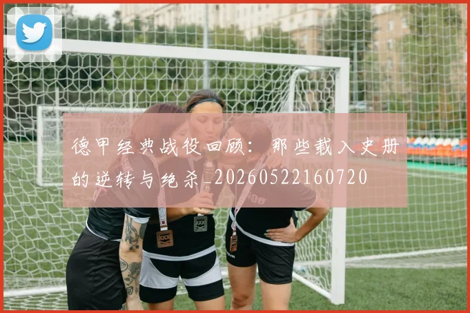 德甲经典战役回顾:那些载入史册的逆转与绝杀_20260522160720