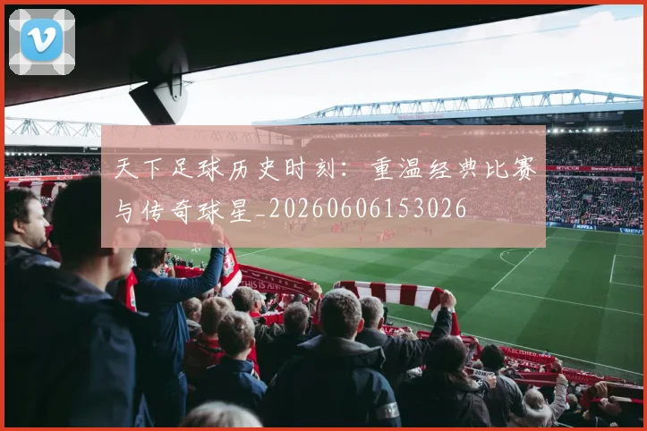 天下足球历史时刻:重温经典比赛与传奇球星_20260606153026
