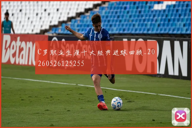 C罗职业生涯十大经典进球回顾_20260526125255