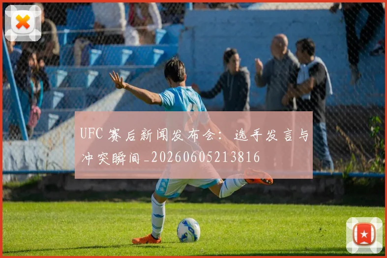 UFC 赛后新闻发布会:选手发言与冲突瞬间_20260605213816