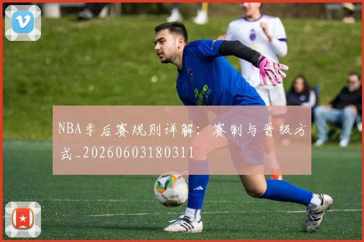 NBA季后赛规则详解：赛制与晋级方式_20260603180311