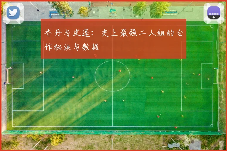 乔丹与皮蓬:史上最强二人组的合作秘诀与数据