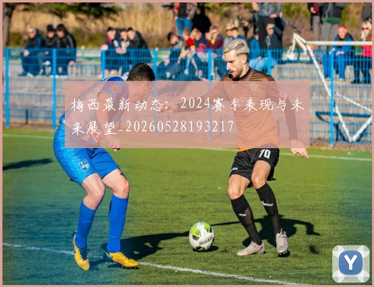 梅西最新动态：2024赛季表现与未来展望_20260528193217