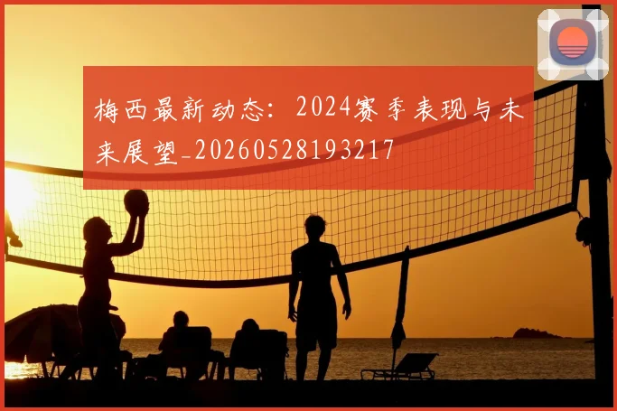 梅西最新动态：2024赛季表现与未来展望_20260528193217