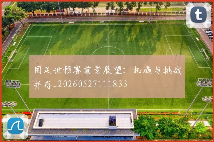 国足世预赛前景展望:机遇与挑战并存_20260527111833