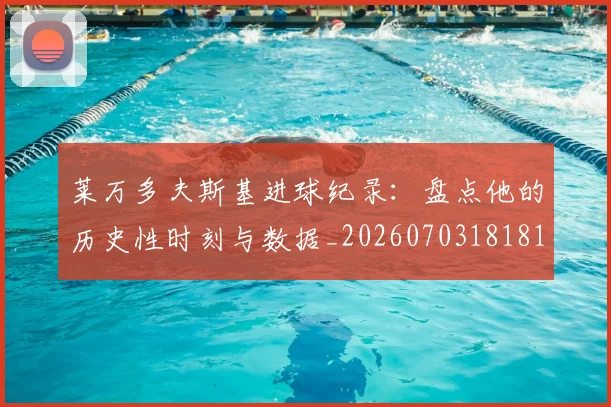 莱万多夫斯基进球纪录：盘点他的历史性时刻与数据_20260703181812