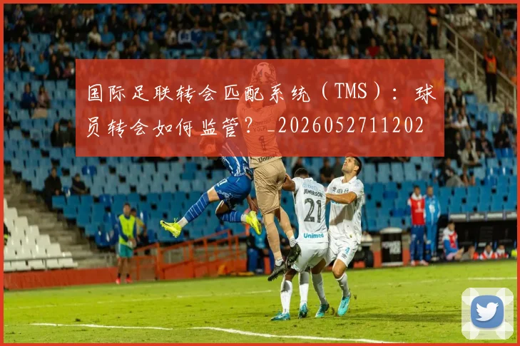 国际足联转会匹配系统（TMS）：球员转会如何监管？_20260527112023