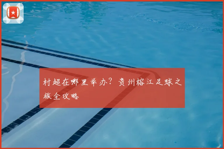 村超在哪里举办？贵州榕江足球之旅全攻略