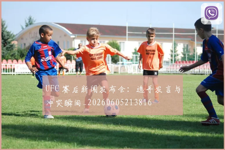 UFC 赛后新闻发布会:选手发言与冲突瞬间_20260605213816