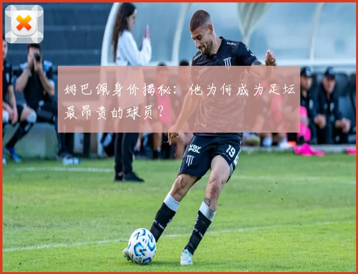 姆巴佩身价揭秘：他为何成为足坛最昂贵的球员？