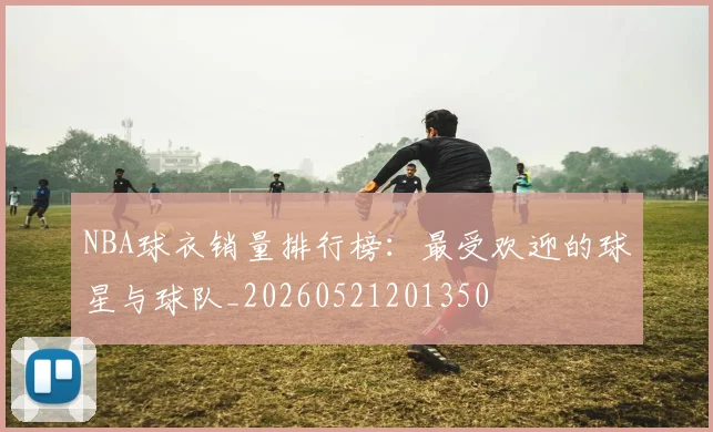 NBA球衣销量排行榜：最受欢迎的球星与球队_20260521201350