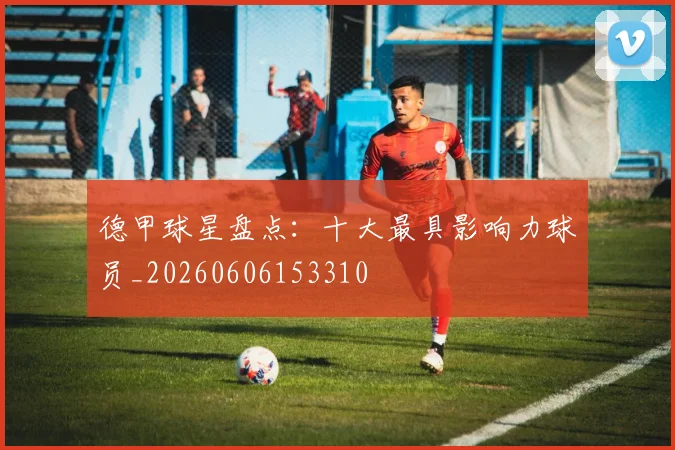 德甲球星盘点:十大最具影响力球员_20260606153310