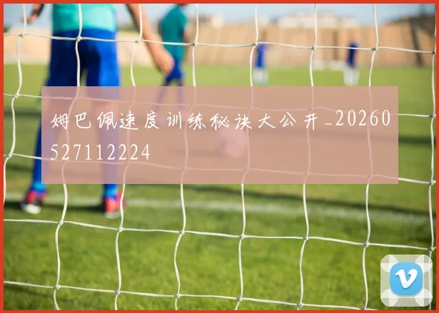 姆巴佩速度训练秘诀大公开_20260527112224