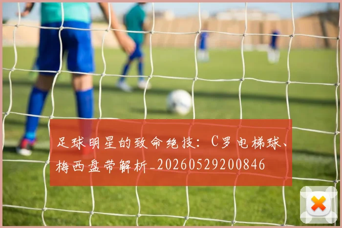 足球明星的致命绝技：C罗电梯球、梅西盘带解析_20260529200846