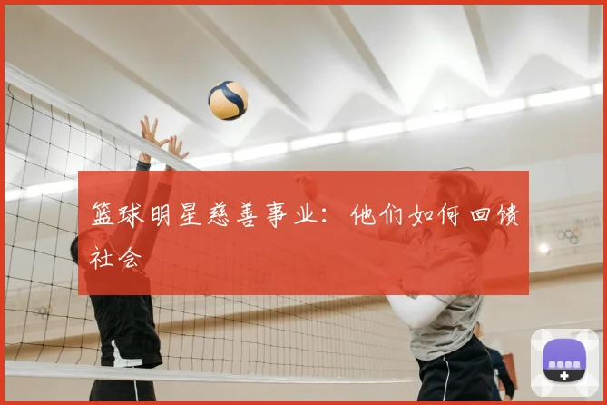 篮球明星慈善事业:他们如何回馈社会