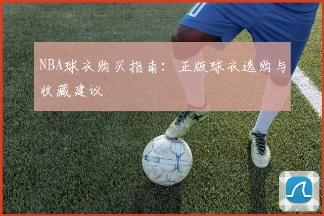 NBA球衣购买指南：正版球衣选购与收藏建议