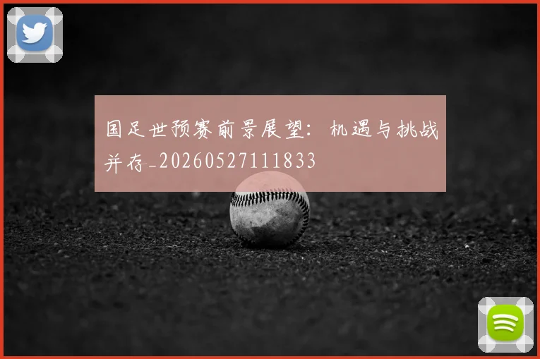 国足世预赛前景展望:机遇与挑战并存_20260527111833