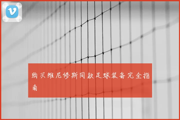 购买维尼修斯同款足球装备完全指南