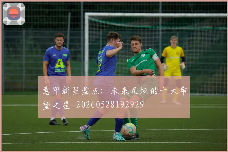 意甲新星盘点:未来足坛的十大希望之星_20260528192929