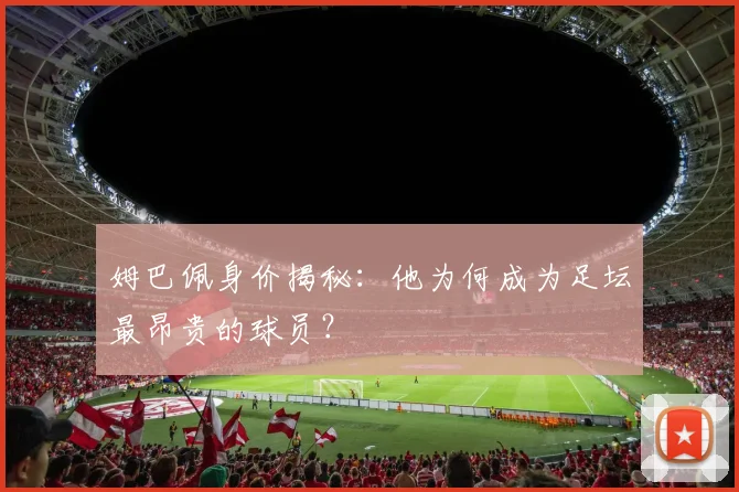 姆巴佩身价揭秘：他为何成为足坛最昂贵的球员？