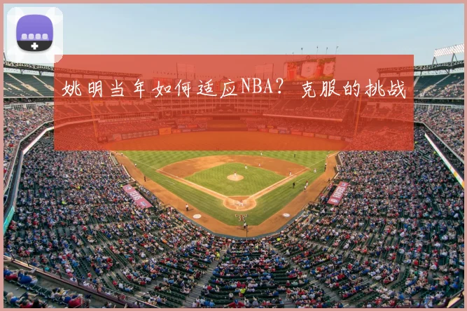 姚明当年如何适应NBA?克服的挑战