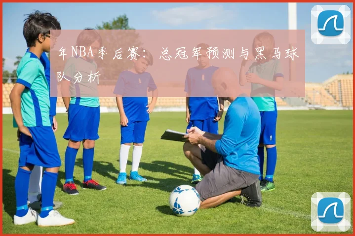 年NBA季后赛：总冠军预测与黑马球队分析