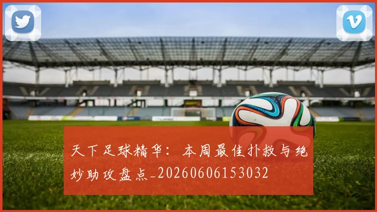 天下足球精华：本周最佳扑救与绝妙助攻盘点_20260606153032
