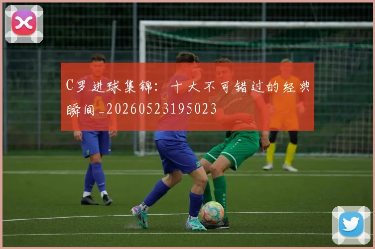 C罗进球集锦:十大不可错过的经典瞬间_20260523195023