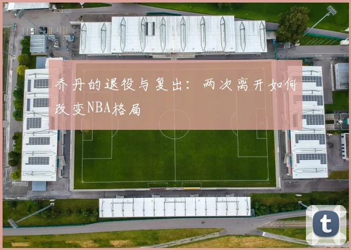 乔丹的退役与复出：两次离开如何改变NBA格局