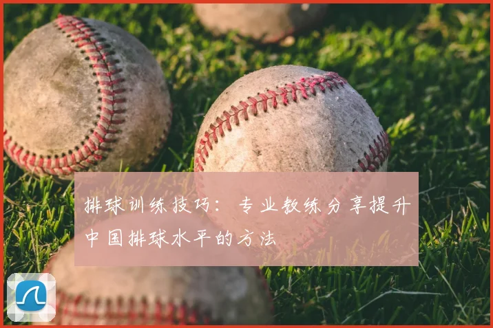 排球训练技巧：专业教练分享提升中国排球水平的方法
