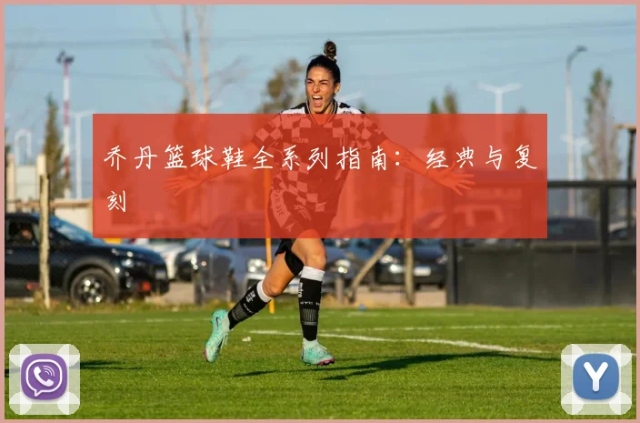 乔丹篮球鞋全系列指南:经典与复刻