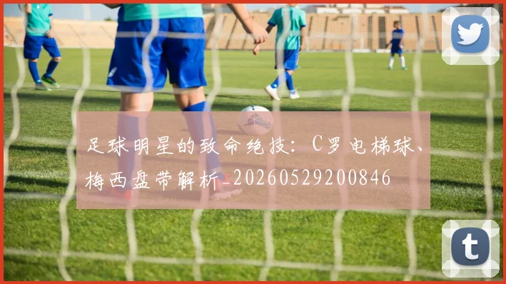 足球明星的致命绝技：C罗电梯球、梅西盘带解析_20260529200846