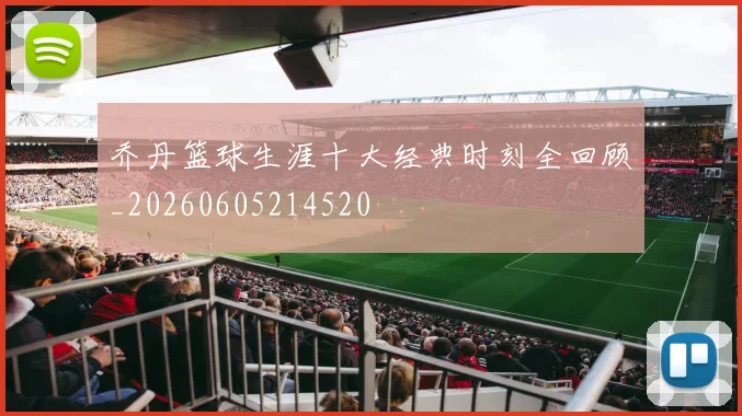 乔丹篮球生涯十大经典时刻全回顾_20260605214520