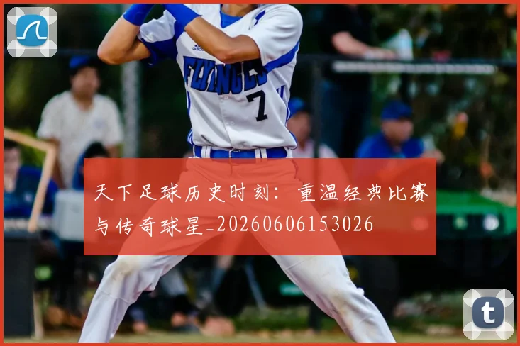 天下足球历史时刻：重温经典比赛与传奇球星_20260606153026