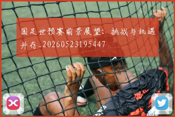 国足世预赛前景展望:挑战与机遇并存_20260523195447