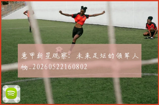 意甲新星观察：未来足坛的领军人物_20260522160802