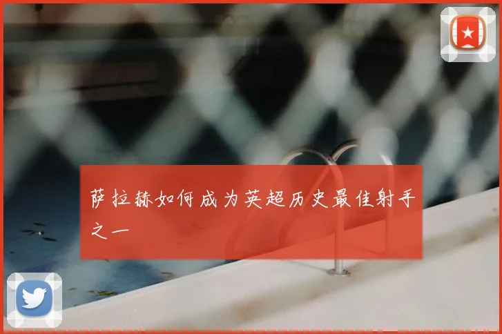 萨拉赫如何成为英超历史最佳射手之一