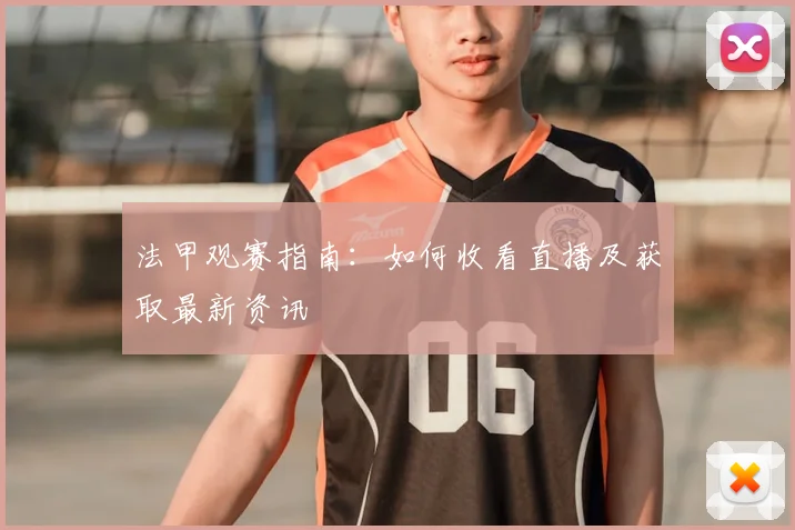 法甲观赛指南：如何收看直播及获取最新资讯