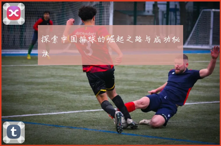 探索中国排球的崛起之路与成功秘诀